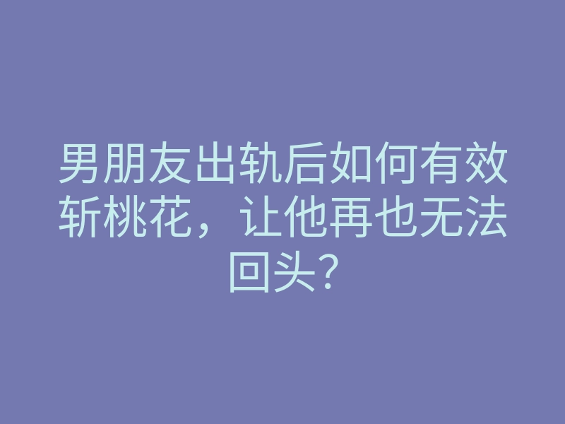 男朋友出轨后如何有效斩桃花,让他再也无法回头?