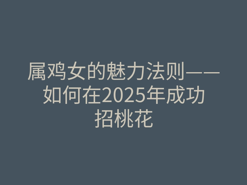 属鸡女的魅力法则——如何在2025年成功招桃花