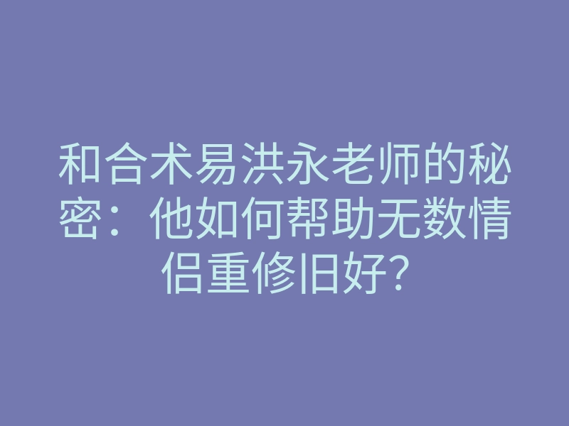 和合术易洪永老师的秘密：他如何帮助无数情侣重修旧好？