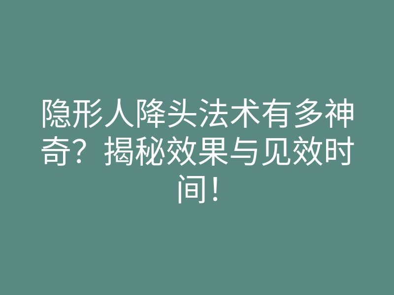 隐形人降头法术有多神奇?揭秘效果与见效时间!