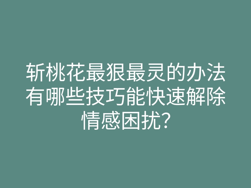 斩桃花最狠最灵的办法有哪些技巧能快速解除情感困扰?