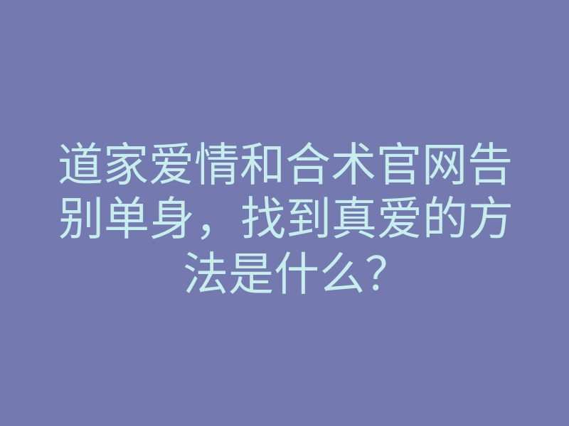 道家爱情和合术官网告别单身,找到真爱的方法是什么?