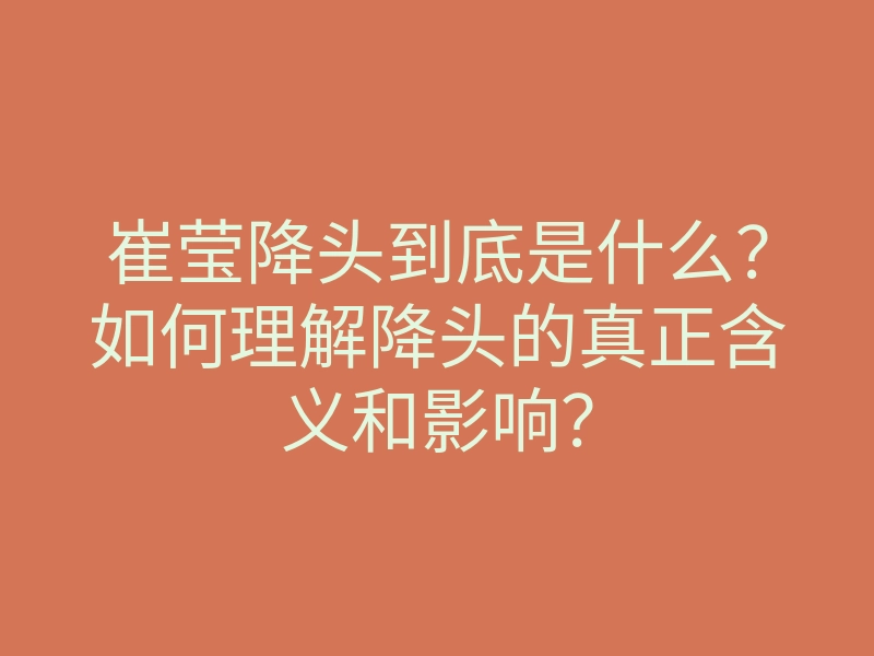 崔莹降头到底是什么?如何理解降头的真正含义和影响?