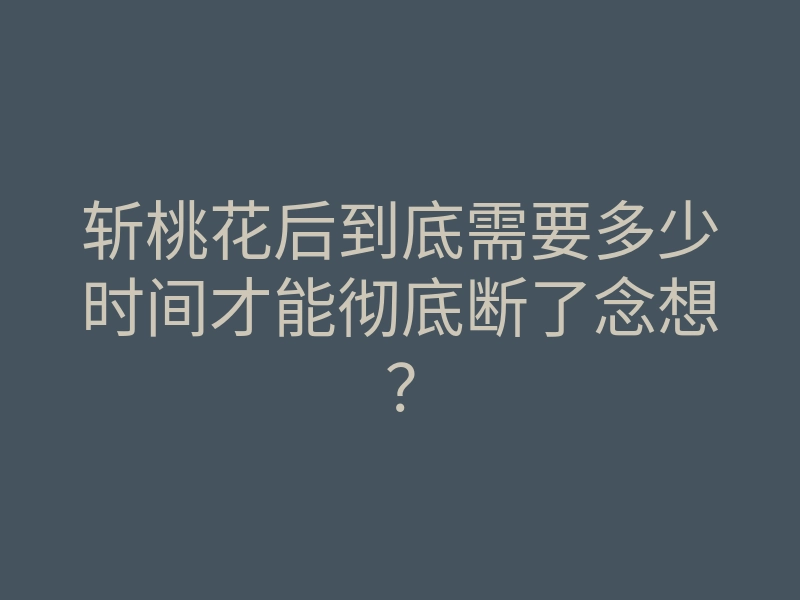斩桃花后到底需要多少时间才能彻底断了念想?