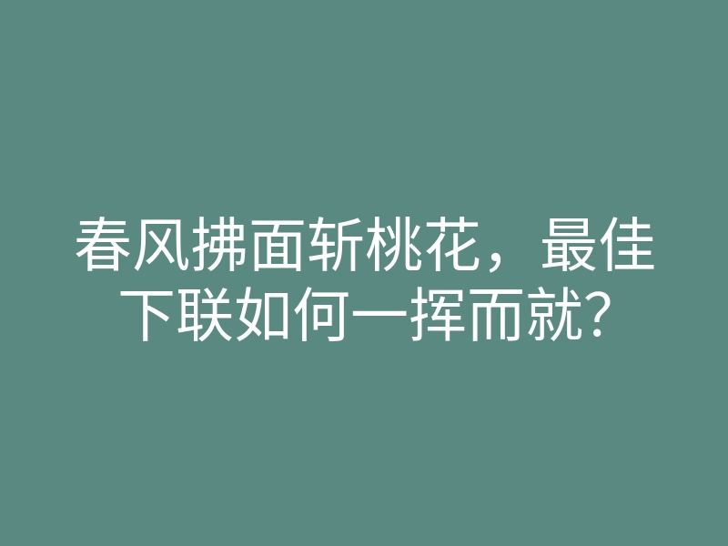 春风拂面斩桃花,最佳下联如何一挥而就?
