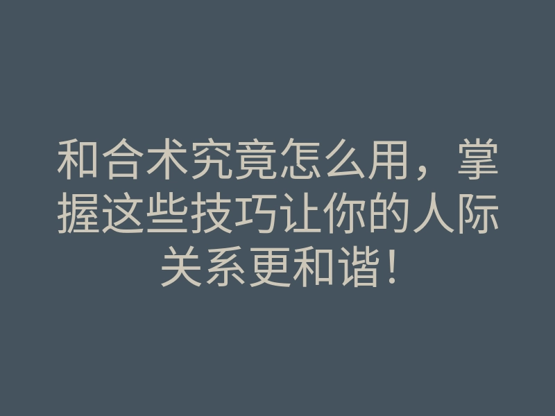 和合术究竟怎么用,掌握这些技巧让你的人际关系更和谐!
