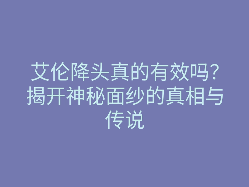艾伦降头真的有效吗?揭开神秘面纱的真相与传说