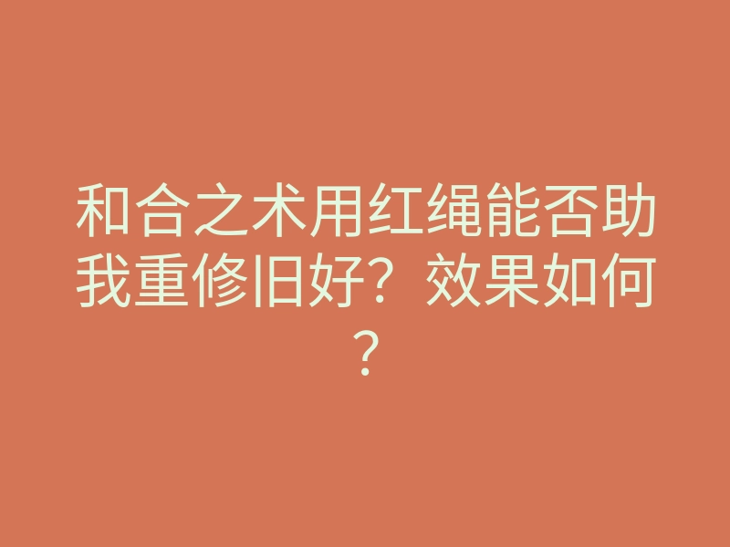 和合之术用红绳能否助我重修旧好?效果如何?