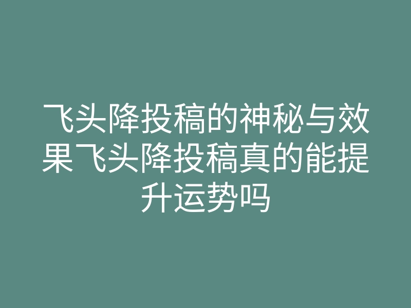 飞头降投稿的神秘与效果飞头降投稿真的能提升运势吗