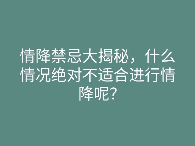 情降禁忌大揭秘，什么情况绝对不适合进行情降呢？