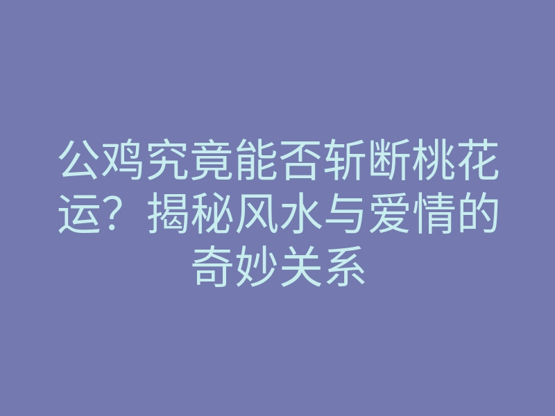 公鸡究竟能否斩断桃花运？揭秘风水与爱情的奇妙关系