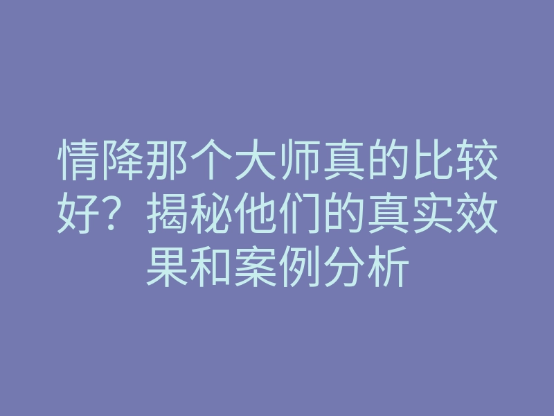 情降那个大师真的比较好?揭秘他们的真实效果和案例分析