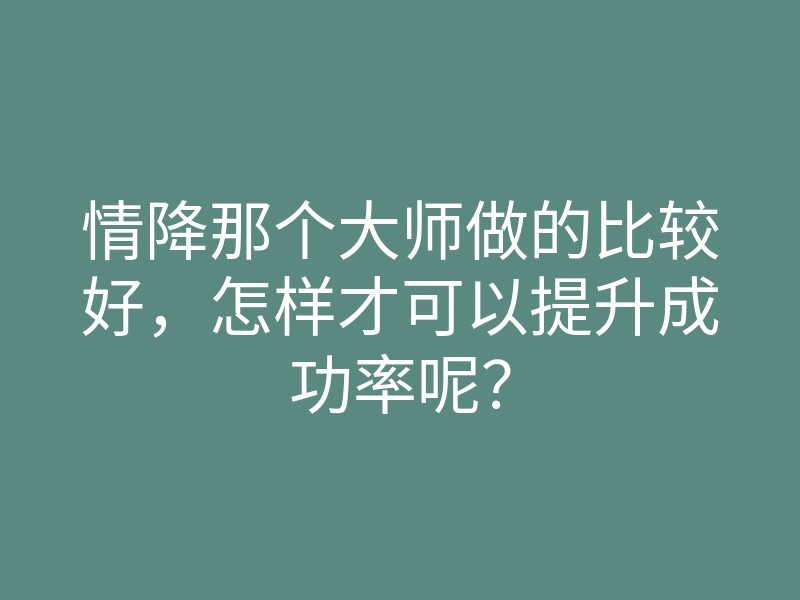 情降那个大师做的比较好,怎样才可以提升成功率呢?