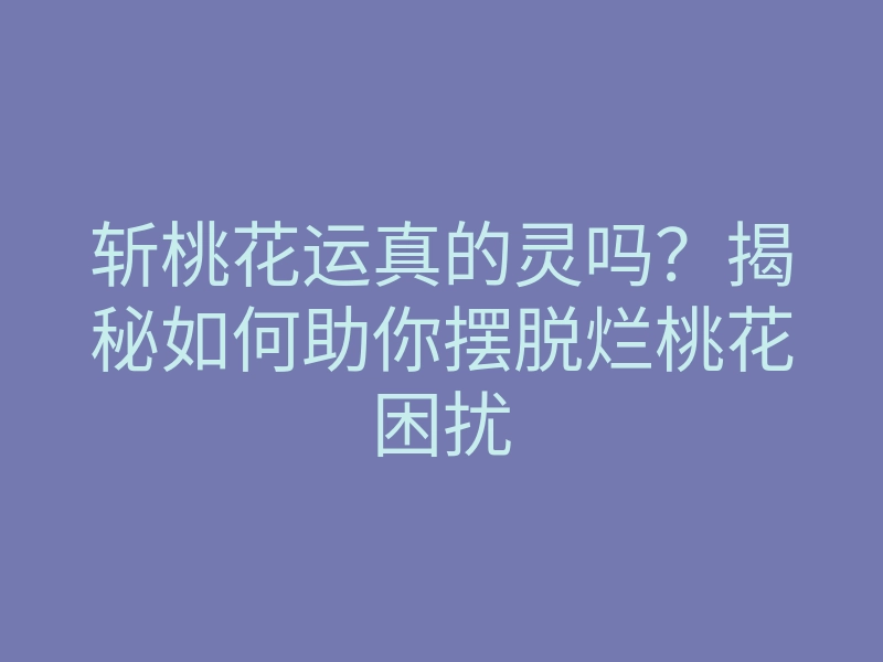 斩桃花运真的灵吗？揭秘如何助你摆脱烂桃花困扰