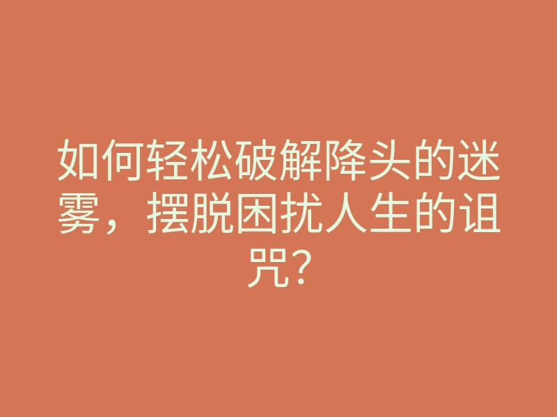 如何轻松破解降头的迷雾,摆脱困扰人生的诅咒?