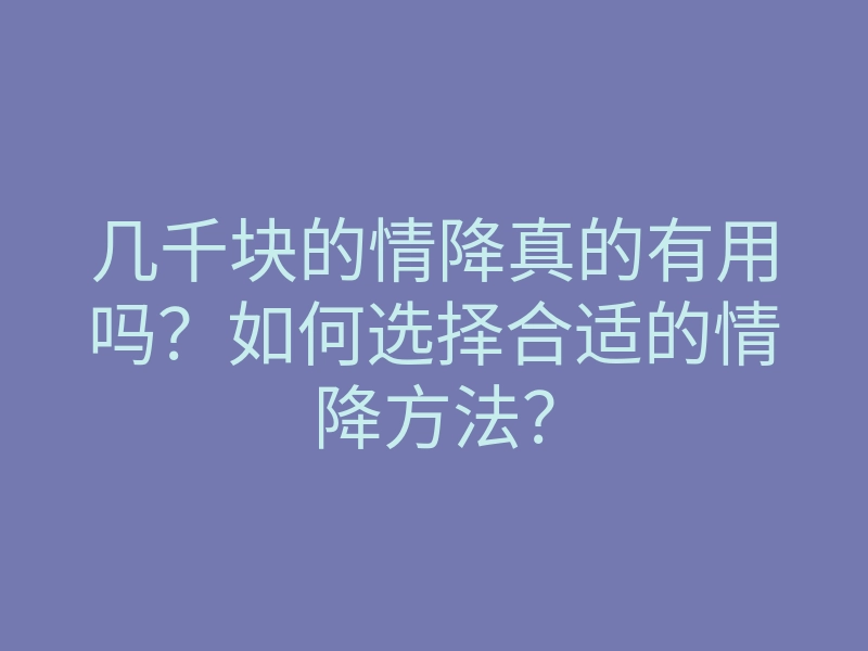 几千块的情降真的有用吗?如何选择合适的情降方法?