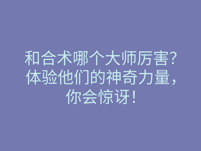 和合术哪个大师厉害?体验他们的神奇力量,你会惊讶!