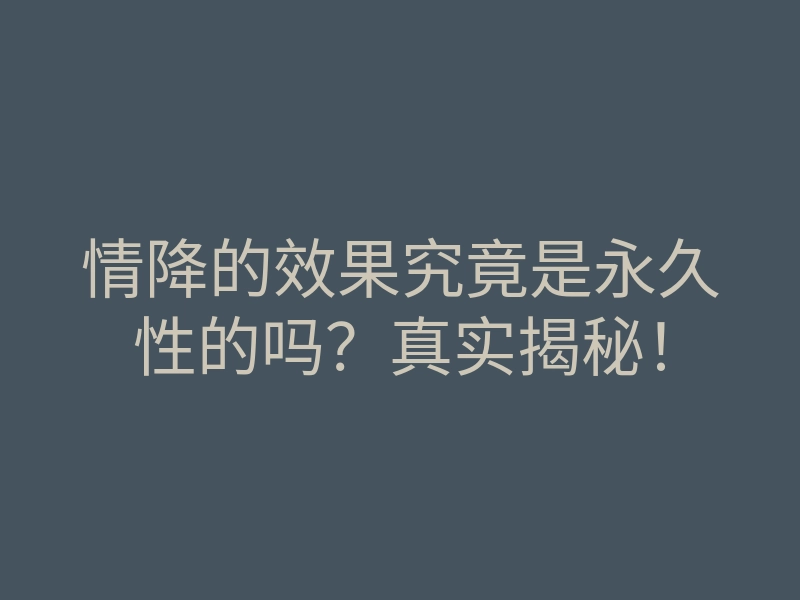 情降的效果究竟是永久性的吗?真实揭秘!