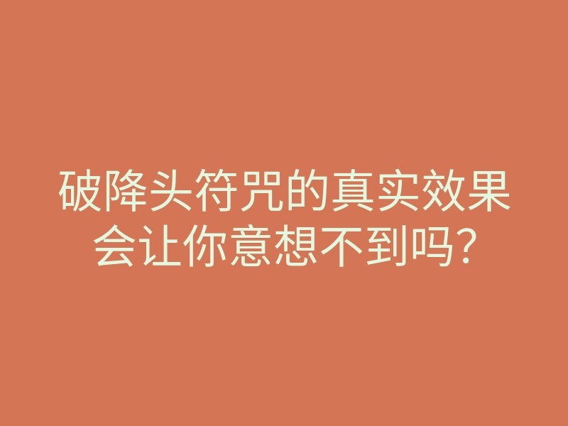 破降头符咒的真实效果会让你意想不到吗?