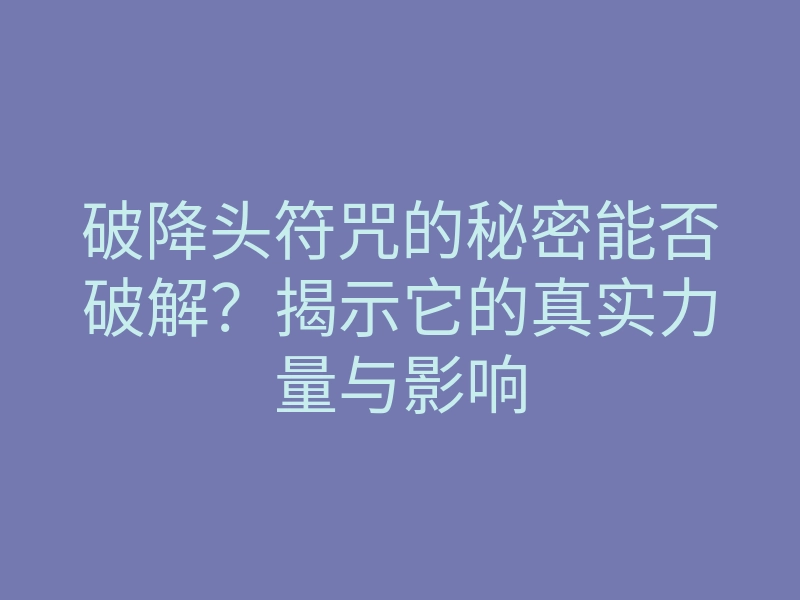破降头符咒的秘密能否破解?揭示它的真实力量与影响