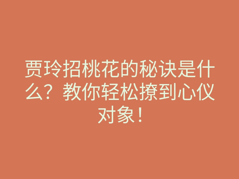 贾玲招桃花的秘诀是什么?教你轻松撩到心仪对象!