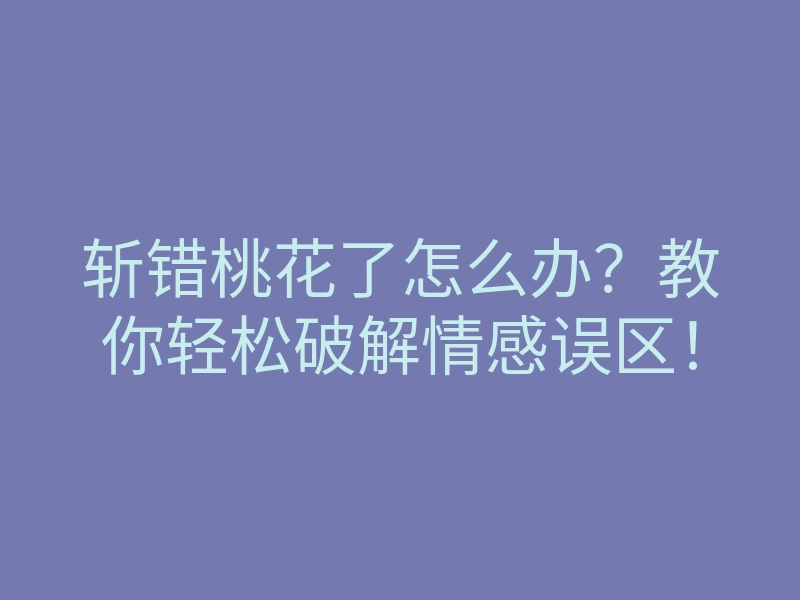斩错桃花了怎么办?教你轻松破解情感误区!