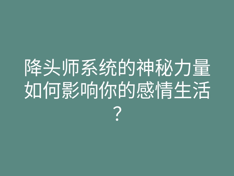 降头师系统的神秘力量如何影响你的感情生活?