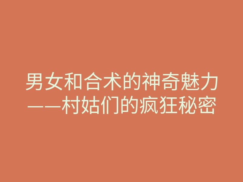 男女和合术的神奇魅力——村姑们的疯狂秘密