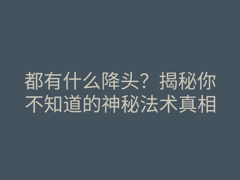 都有什么降头?揭秘你不知道的神秘法术真相