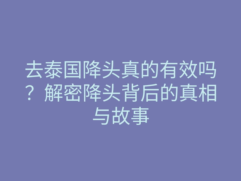 去泰国降头真的有效吗?解密降头背后的真相与故事