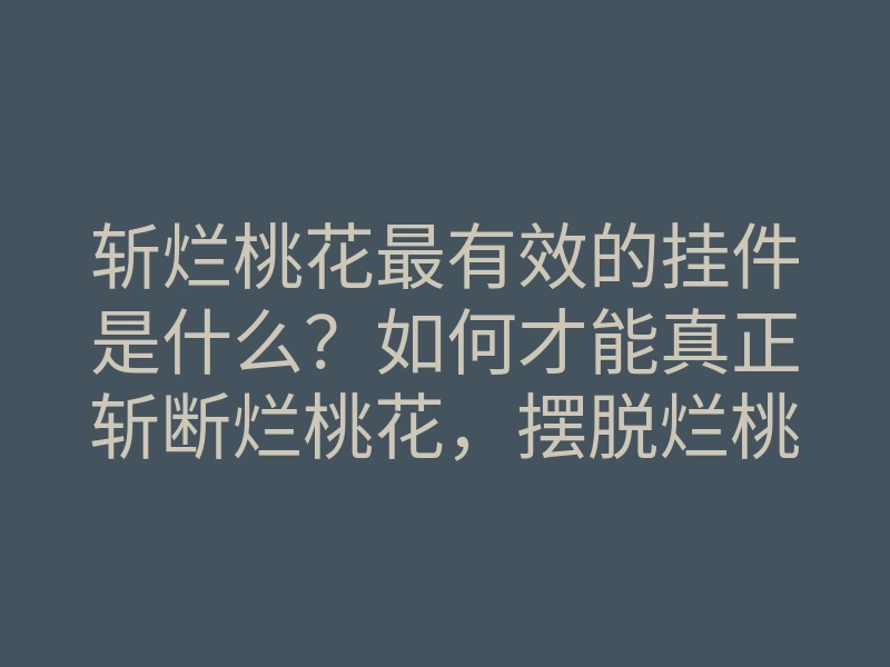 斩烂桃花最有效的挂件是什么?如何才能真正斩断烂桃花,摆脱烂桃花困扰?