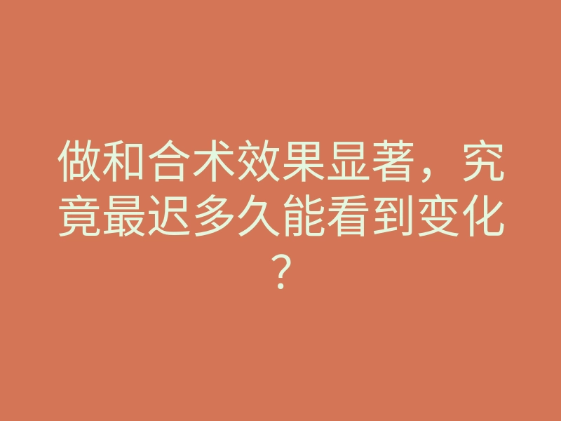 做和合术效果显著,究竟最迟多久能看到变化?