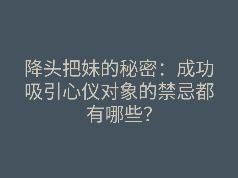 降头把妹的秘密:成功吸引心仪对象的禁忌都有哪些?