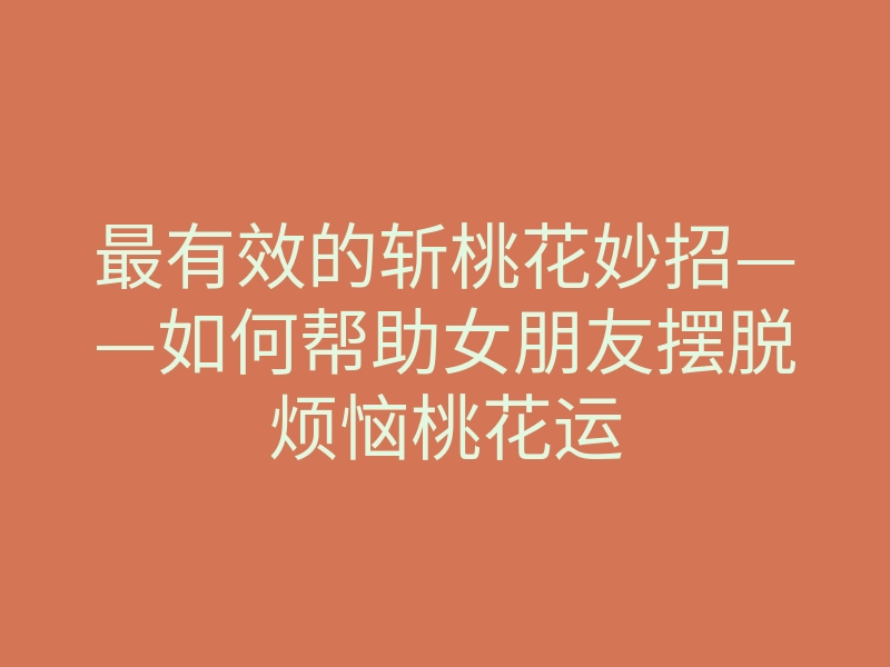 最有效的斩桃花妙招——如何帮助女朋友摆脱烦恼桃花运