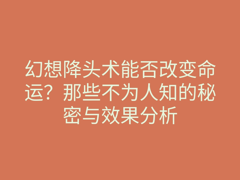 幻想降头术能否改变命运?那些不为人知的秘密与效果分析