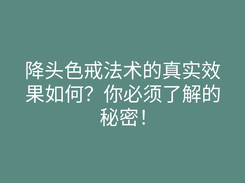 降头色戒法术的真实效果如何?你必须了解的秘密!