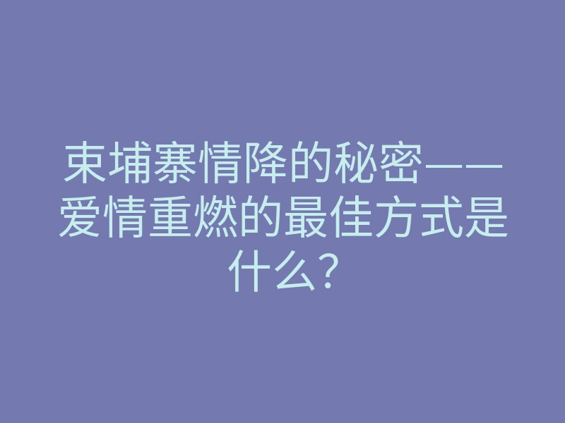 束埔寨情降的秘密——爱情重燃的最佳方式是什么?