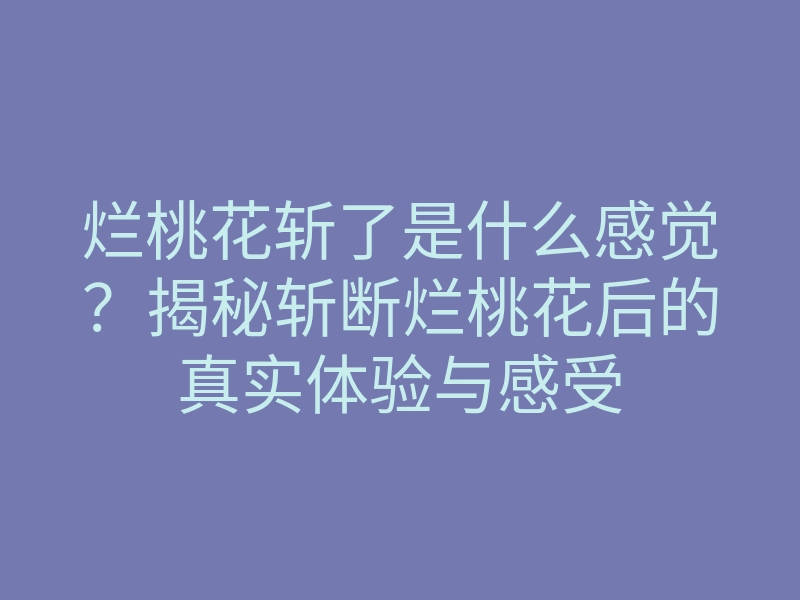 烂桃花斩了是什么感觉?揭秘斩断烂桃花后的真实体验与感受
