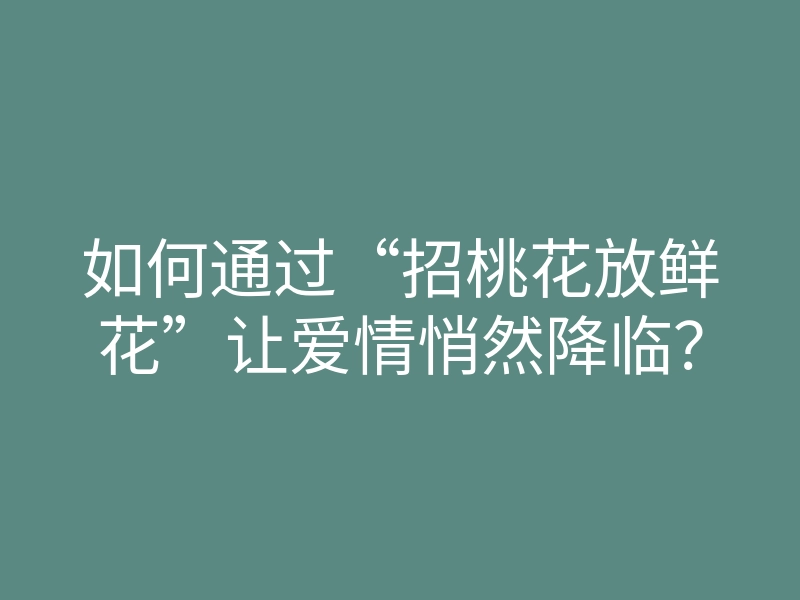 如何通过“招桃花放鲜花”让爱情悄然降临？