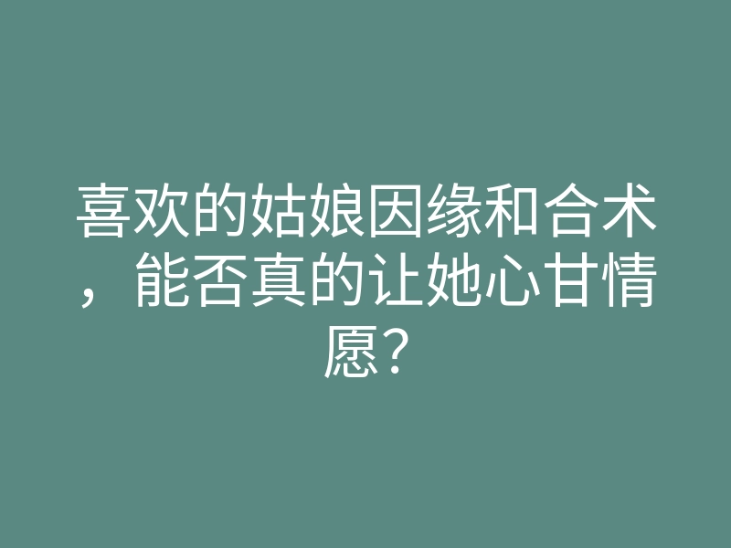 喜欢的姑娘因缘和合术,能否真的让她心甘情愿?