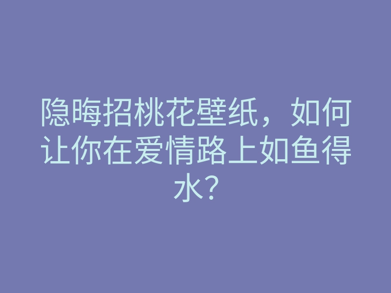 隐晦招桃花壁纸，如何让你在爱情路上如鱼得水？