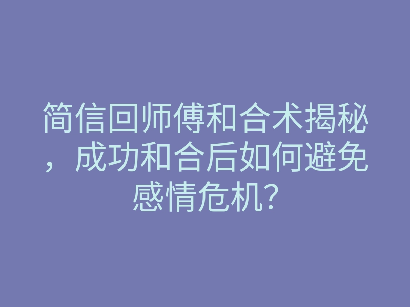 简信回师傅和合术揭秘,成功和合后如何避免感情危机?