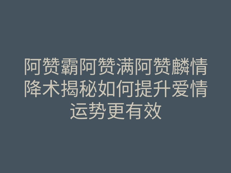 阿赞霸阿赞满阿赞麟情降术揭秘如何提升爱情运势更有效