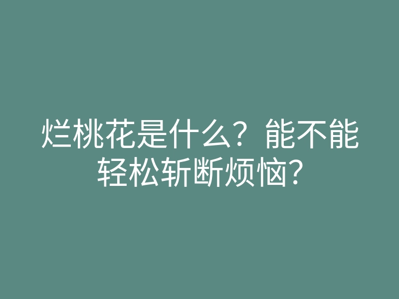烂桃花是什么?能不能轻松斩断烦恼?