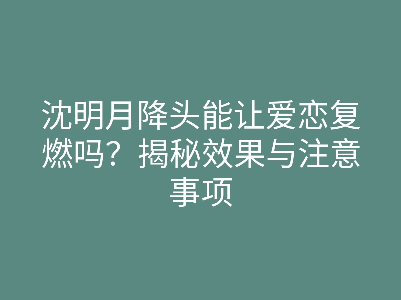 沈明月降头能让爱恋复燃吗？揭秘效果与注意事项