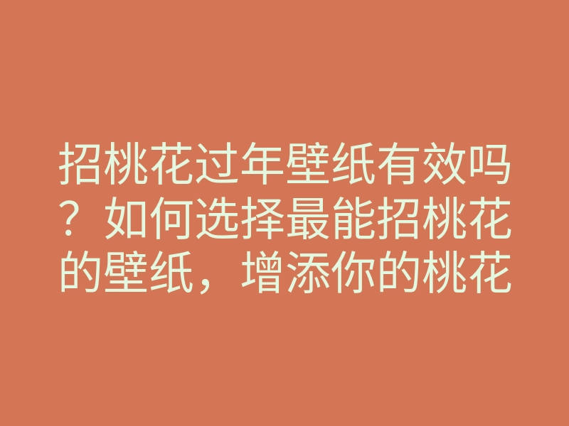 招桃花过年壁纸有效吗?如何选择最能招桃花的壁纸,增添你的桃花运气