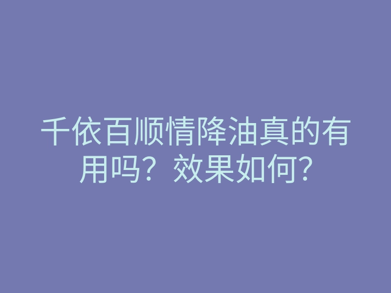 千依百顺情降油真的有用吗?效果如何?