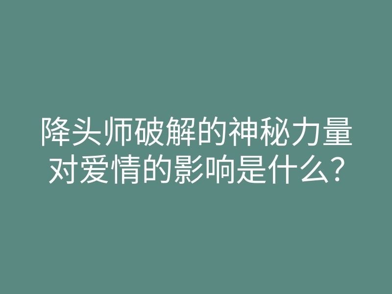 降头师破解的神秘力量对爱情的影响是什么?