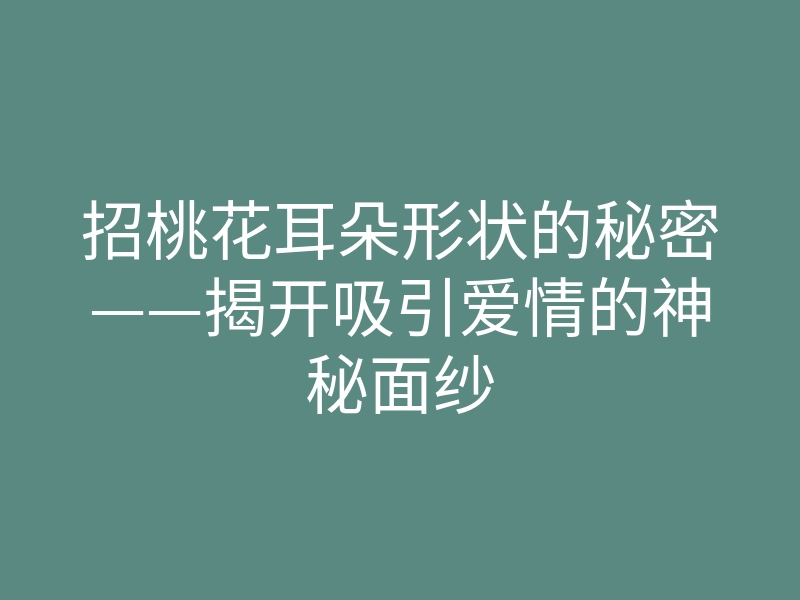 招桃花耳朵形状的秘密——揭开吸引爱情的神秘面纱