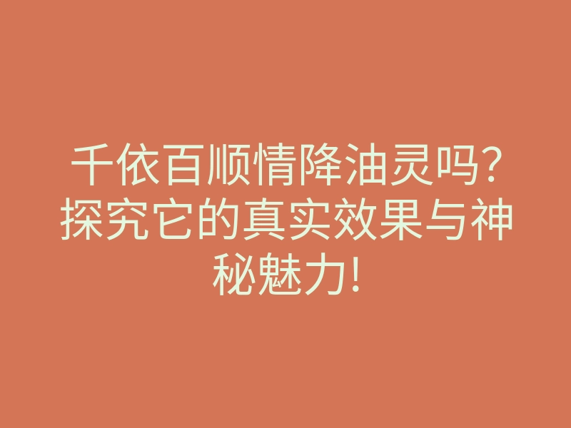 千依百顺情降油灵吗?探究它的真实效果与神秘魅力!